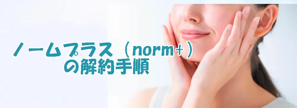 ノームプラス（norm+）の解約手順